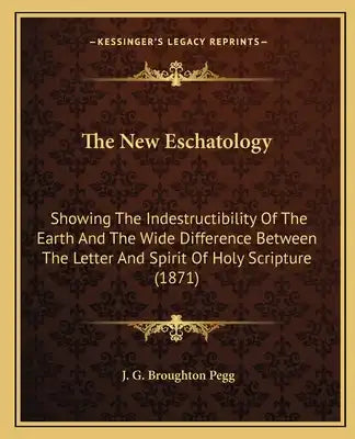 The New Eschatology: Showing The Indestructibility Of The Earth And The Wide Difference Between The Letter And Spirit Of Holy Scripture (1871)
