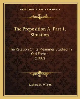 The Preposition A, Part 1, Situation: The Relation of Its Meanings Studied in Old French (1902)