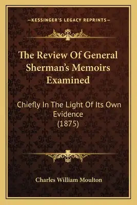 The Review Of General Sherman's Memoirs Examined: Chiefly In The Light Of Its Own Evidence (1875)