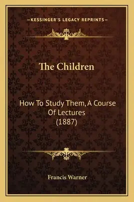 The Children: How To Study Them, A Course Of Lectures (1887)