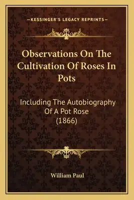 Observations On The Cultivation Of Roses In Pots: Including The Autobiography Of A Pot Rose (1866)