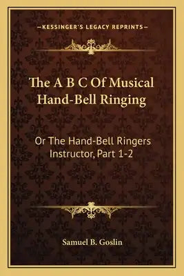 The A B C Of Musical Hand-Bell Ringing: Or The Hand-Bell Ringers Instructor, Part 1-2: Comprising Short Notes For Young Beginners, A Collection Of Eas
