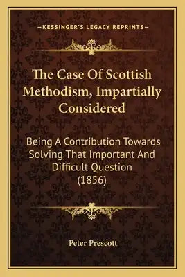 The Case Of Scottish Methodism, Impartially Considered: Being A Contribution Towards Solving That Important And Difficult Question (1856)