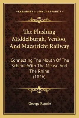 The Flushing Middelburgh, Venloo, And Macstricht Railway: Connecting The Mouth Of The Scheidt With The Meuse And The Rhine (1846)