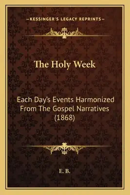 The Holy Week: Each Day's Events Harmonized From The Gospel Narratives (1868)