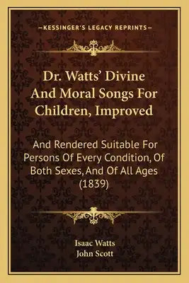 Dr. Watts' Divine And Moral Songs For Children, Improved: And Rendered Suitable For Persons Of Every Condition, Of Both Sexes, And Of All Ages (1839)