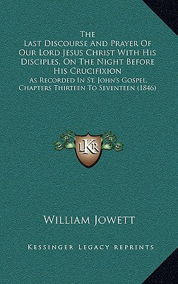 The Last Discourse And Prayer Of Our Lord Jesus Christ With His Disciples, On The Night Before His Crucifixion: As Recorded In St. John's Gospel, Chap