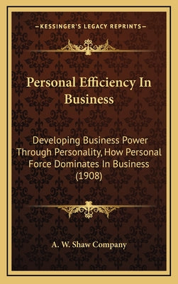 Personal Efficiency In Business: Developing Business Power Through Personality, How Personal Force Dominates In Business (1908)