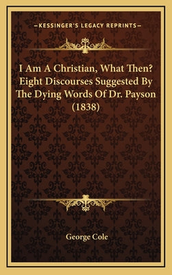 I Am A Christian, What Then? Eight Discourses Suggested By The Dying Words Of Dr. Payson (1838)