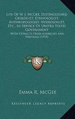 Life Of W. J. McGee, Distinguished Geologist, Ethnologist, Anthropologist, Hydrologist, Etc., In Service Of United States Government: With Extracts Fr
