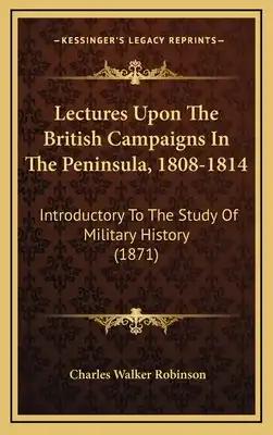 Lectures Upon The British Campaigns In The Peninsula, 1808-1814: Introductory To The Study Of Military History (1871)