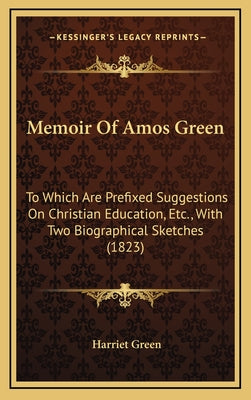 Memoir Of Amos Green: To Which Are Prefixed Suggestions On Christian Education, Etc., With Two Biographical Sketches (1823)