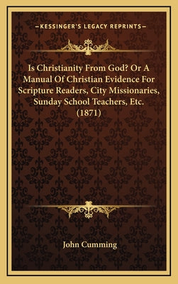 Is Christianity From God? Or A Manual Of Christian Evidence For Scripture Readers, City Missionaries, Sunday School Teachers, Etc. (1871)