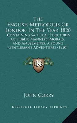 The English Metropolis Or London In The Year 1820: Containing Satirical Strictures Of Public Manners, Morals, And Amusements, A Young Gentleman's Adve