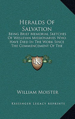 Heralds Of Salvation: Being Brief Memorial Sketches Of Wesleyan Missionaries Who Have Died In The Work Since The Commencement Of The Enterpr