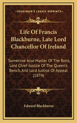 Life Of Francis Blackburne, Late Lord Chancellor Of Ireland: Sometime Also Master Of The Rolls, Lord Chief-Justice Of The Queen's Bench, And Lord Just