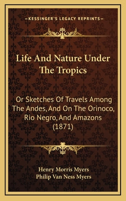 Life And Nature Under The Tropics: Or Sketches Of Travels Among The Andes, And On The Orinoco, Rio Negro, And Amazons (1871)