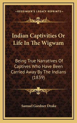 Indian Captivities Or Life In The Wigwam: Being True Narratives Of Captives Who Have Been Carried Away By The Indians (1839)