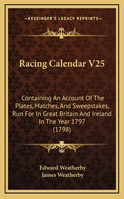 Racing Calendar V25: Containing An Account Of The Plates, Matches, And Sweepstakes, Run For In Great Britain And Ireland In The Year 1797 (