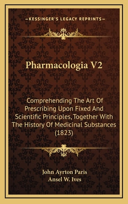 Pharmacologia V2: Comprehending The Art Of Prescribing Upon Fixed And Scientific Principles, Together With The History Of Medicinal Subs