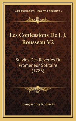 Les Confessions De J. J. Rousseau V2: Suivies Des Reveries Du Promeneur Solitaire (1783)