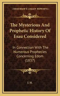 The Mysterious And Prophetic History Of Esau Considered: In Connection With The Numerous Prophecies Concerning Edom (1837)