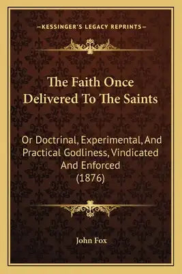 The Faith Once Delivered To The Saints: Or Doctrinal, Experimental, And Practical Godliness, Vindicated And Enforced (1876)
