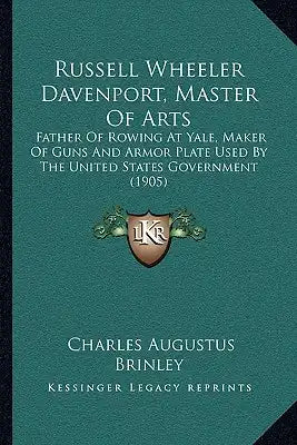 Russell Wheeler Davenport, Master Of Arts: Father Of Rowing At Yale, Maker Of Guns And Armor Plate Used By The United States Government (1905)