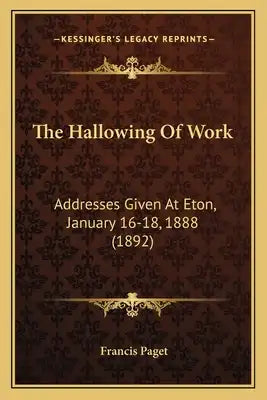 The Hallowing Of Work: Addresses Given At Eton, January 16-18, 1888 (1892)