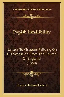 Popish Infallibility: Letters To Viscount Feilding On His Secession From The Church Of England (1850)