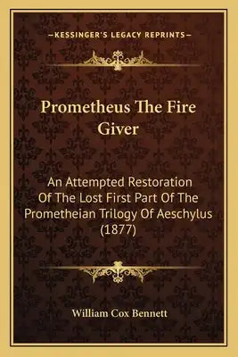 Prometheus The Fire Giver: An Attempted Restoration Of The Lost First Part Of The Prometheian Trilogy Of Aeschylus (1877)