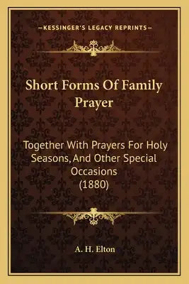 Short Forms Of Family Prayer: Together With Prayers For Holy Seasons, And Other Special Occasions (1880)