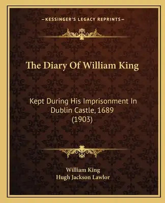 The Diary Of William King: Kept During His Imprisonment In Dublin Castle, 1689 (1903)