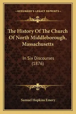 The History Of The Church Of North Middleborough, Massachusetts: In Six Discourses (1876)