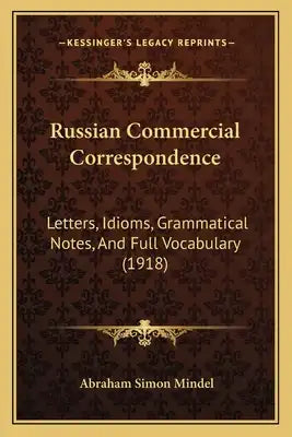 Russian Commercial Correspondence: Letters, Idioms, Grammatical Notes, And Full Vocabulary (1918)