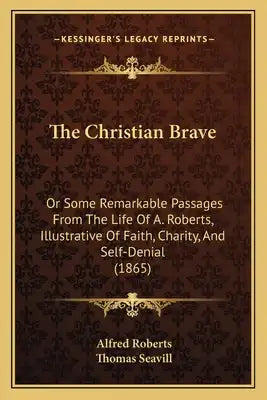 The Christian Brave: Or Some Remarkable Passages From The Life Of A. Roberts, Illustrative Of Faith, Charity, And Self-Denial (1865)