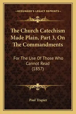 The Church Catechism Made Plain, Part 3, On The Commandments: For The Use Of Those Who Cannot Read (1857)