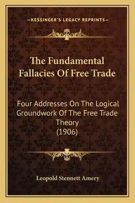 The Fundamental Fallacies Of Free Trade: Four Addresses On The Logical Groundwork Of The Free Trade Theory (1906)