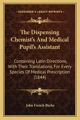 The Dispensing Chemist's And Medical Pupil's Assistant: Containing Latin Directions, With Their Translations, For Every Species Of Medical Prescriptio