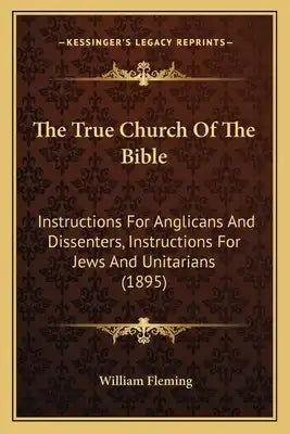 The True Church Of The Bible: Instructions For Anglicans And Dissenters, Instructions For Jews And Unitarians (1895)
