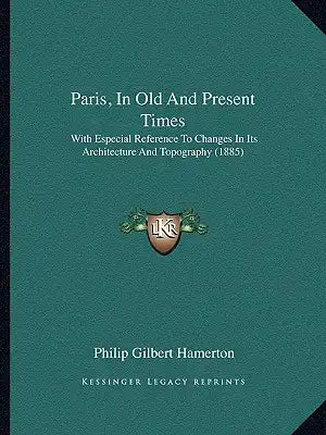 Paris, In Old And Present Times: With Especial Reference To Changes In Its Architecture And Topography (1885)