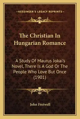 The Christian In Hungarian Romance: A Study Of Maurus Jokai's Novel, There Is A God Or The People Who Love But Once (1901)