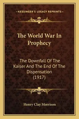 The World War In Prophecy: The Downfall Of The Kaiser And The End Of The Dispensation (1917)