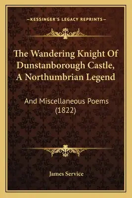 The Wandering Knight Of Dunstanborough Castle, A Northumbrian Legend: And Miscellaneous Poems (1822)