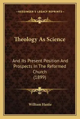 Theology As Science: And Its Present Position And Prospects In The Reformed Church (1899)