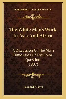 The White Man's Work In Asia And Africa: A Discussion Of The Main Difficulties Of The Color Question (1907)