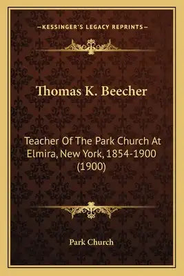Thomas K. Beecher: Teacher Of The Park Church At Elmira, New York, 1854-1900 (1900)