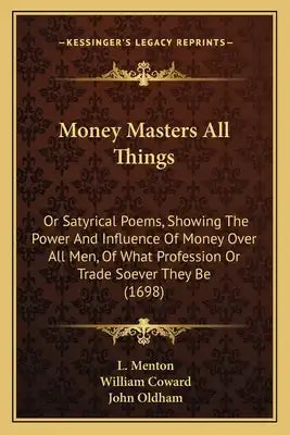 Money Masters All Things: Or Satyrical Poems, Showing The Power And Influence Of Money Over All Men, Of What Profession Or Trade Soever They Be (1698)
