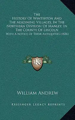 The History Of Winterton And The Adjoining Villages, In The Northern Division Of Manley, In The County Of Lincoln: With A Notice Of Their Antiquities