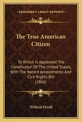 The True American Citizen: To Which Is Appended The Constitution Of The United States, With The Recent Amendments And Civil Rights Bill (1866)